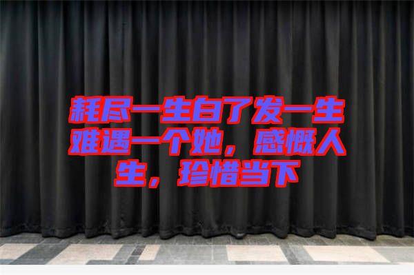 耗盡一生白了發(fā)一生難遇一個她，感慨人生，珍惜當(dāng)下