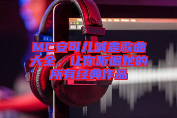 MC安可兒喊麥歌曲大全，讓你聽遍她的所有經(jīng)典作品