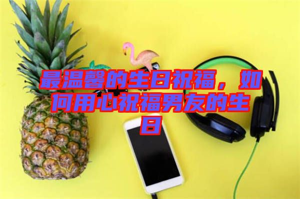 最溫馨的生日祝福，如何用心祝福男友的生日
