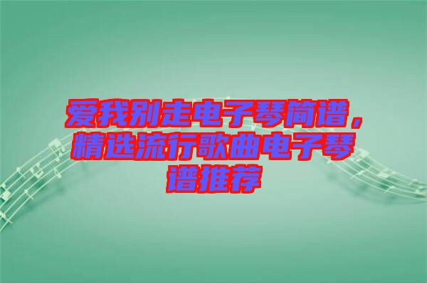 愛(ài)我別走電子琴簡(jiǎn)譜，精選流行歌曲電子琴譜推薦