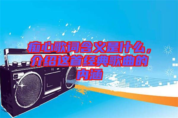 癡心歌詞含義是什么，介紹這首經(jīng)典歌曲的內(nèi)涵