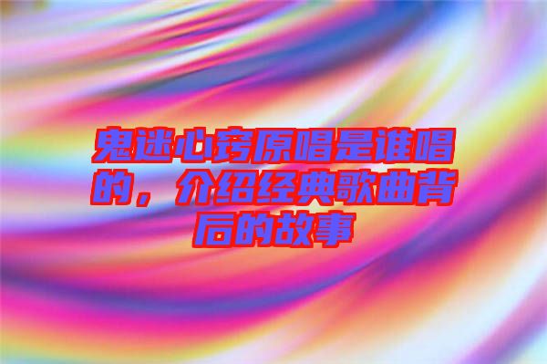 鬼迷心竅原唱是誰唱的，介紹經(jīng)典歌曲背后的故事