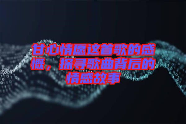 甘心情愿這首歌的感慨，探尋歌曲背后的情感故事