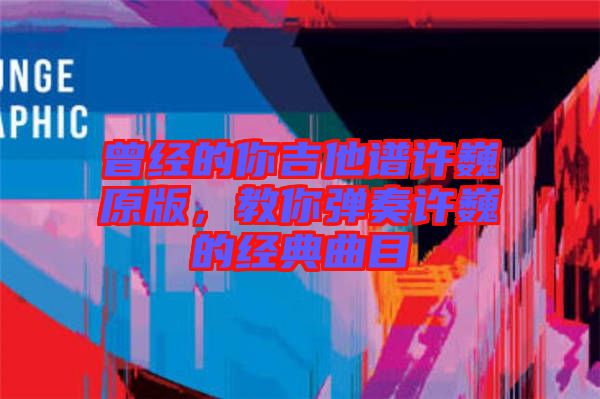 曾經(jīng)的你吉他譜許巍原版，教你彈奏許巍的經(jīng)典曲目