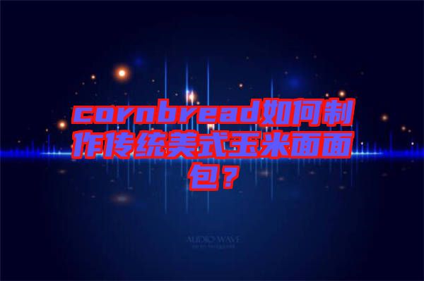 cornbread如何制作傳統(tǒng)美式玉米面面包？