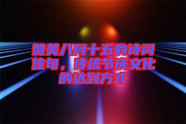 贊美八月十五的詩詞佳句，傳統(tǒng)節(jié)慶文化的達到方式