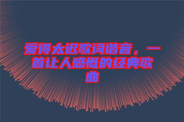 愛(ài)得太遲歌詞諧音，一首讓人感慨的經(jīng)典歌曲