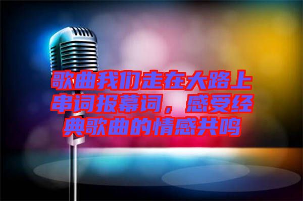 歌曲我們走在大路上串詞報幕詞，感受經(jīng)典歌曲的情感共鳴