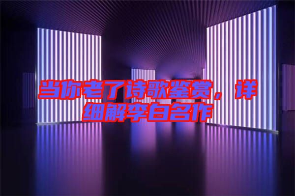 當(dāng)你老了詩歌鑒賞，詳細(xì)解李白名作