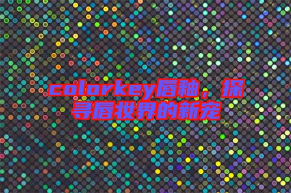 colorkey唇釉，探尋唇妝界的新寵
