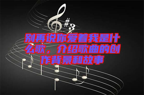 別再說(shuō)你愛著我是什么歌，介紹歌曲的創(chuàng)作背景和故事