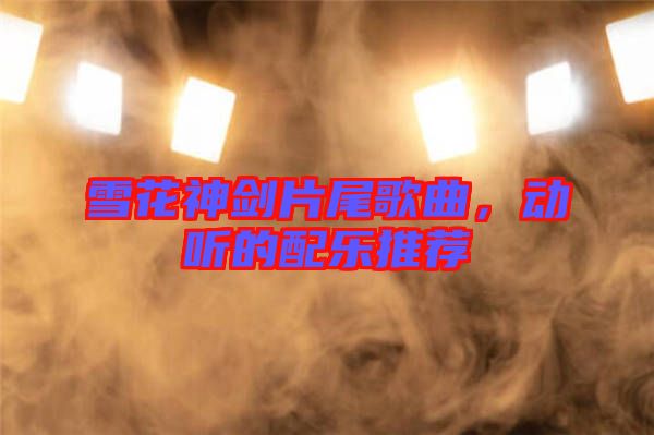 雪花神劍片尾歌曲，動聽的配樂推薦