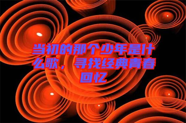 當(dāng)初的那個少年是什么歌，尋找經(jīng)典青春回憶