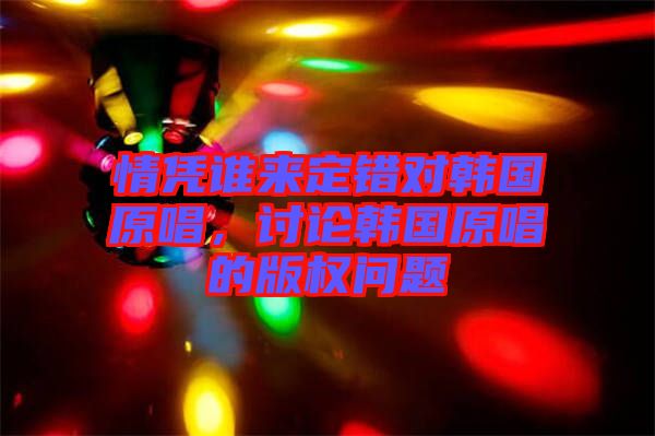 情憑誰來定錯對韓國原唱，討論韓國原唱的版權(quán)問題