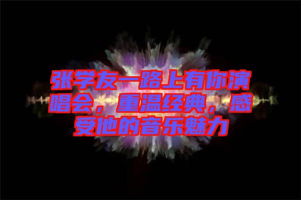 張學(xué)友一路上有你演唱會(huì)，重溫經(jīng)典，感受他的音樂魅力