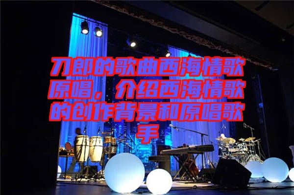 刀郎的歌曲西海情歌原唱，介紹西海情歌的創(chuàng)作背景和原唱歌手