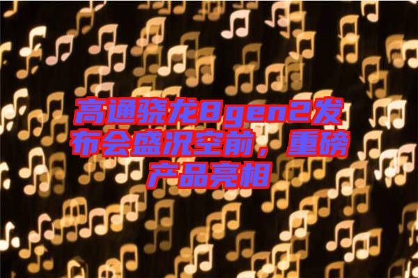 高通驍龍8gen2發(fā)布會(huì)盛況空前，重磅產(chǎn)品亮相