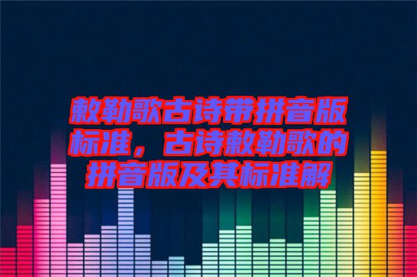 敕勒歌古詩帶拼音版標(biāo)準(zhǔn)，古詩敕勒歌的拼音版及其標(biāo)準(zhǔn)解