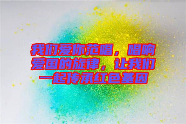 我們愛你范唱，唱響愛國的旋律，讓我們一起傳承紅色基因