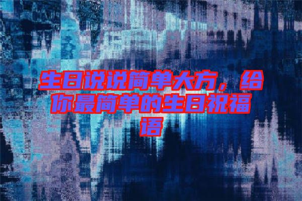 生日說說簡(jiǎn)單大方，給你最簡(jiǎn)單的生日祝福語
