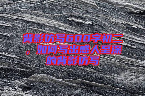 背影仿寫600字初二，如何寫出感人至深的背影仿寫