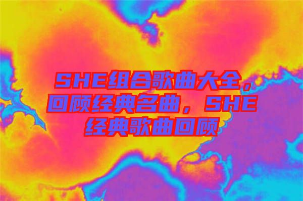 SHE組合歌曲大全，回顧經(jīng)典名曲，SHE經(jīng)典歌曲回顧