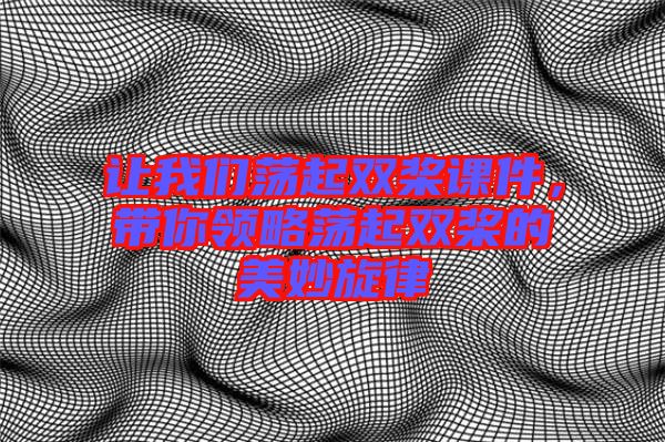 讓我們蕩起雙槳課件，帶你領(lǐng)略蕩起雙槳的美妙旋律