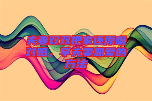 夫妻雙雙把家還原唱對(duì)唱，享夫妻恩愛的方法