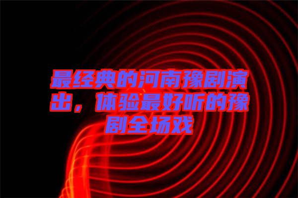 最經(jīng)典的河南豫劇演出，體驗最好聽的豫劇全場戲
