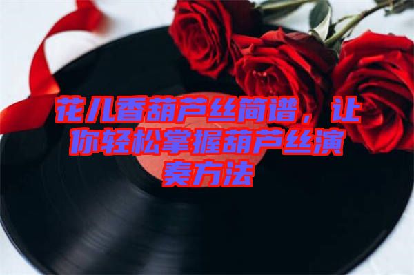 花兒香葫蘆絲簡(jiǎn)譜，讓你輕松掌握葫蘆絲演奏方法