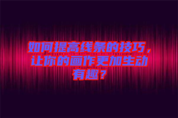 如何提高線條的技巧，讓你的畫作更加生動有趣？