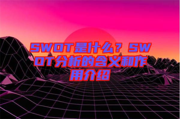 SWOT是什么？SWOT分析的含義和作用介紹