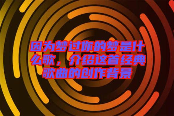 因為夢過你的夢是什么歌，介紹這首經典歌曲的創(chuàng)作背景