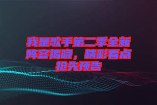 我是歌手第二季全新陣容揭曉，精彩看點(diǎn)搶先預(yù)告