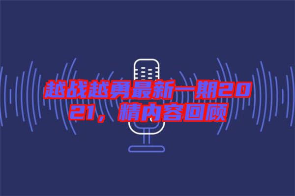 越戰(zhàn)越勇最新一期2021，精內(nèi)容回顧