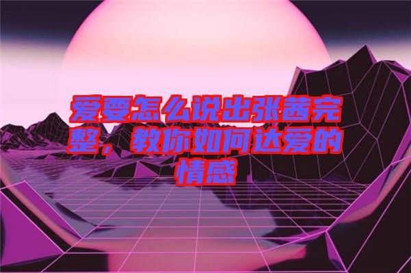 愛要怎么說出張茜完整，教你如何達愛的情感