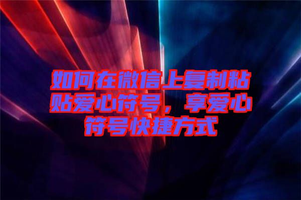 如何在微信上復制粘貼愛心符號，享愛心符號快捷方式