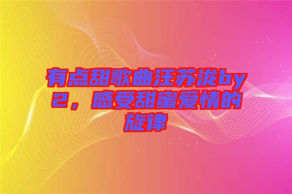 有點甜歌曲汪蘇瀧by2，感受甜蜜愛情的旋律