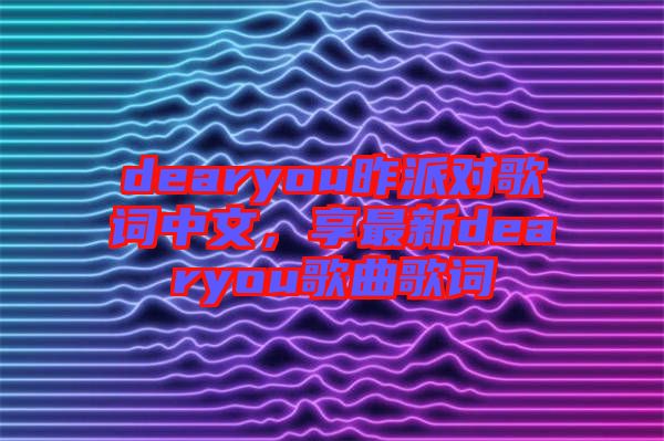 dearyou昨派對(duì)歌詞中文，享最新dearyou歌曲歌詞