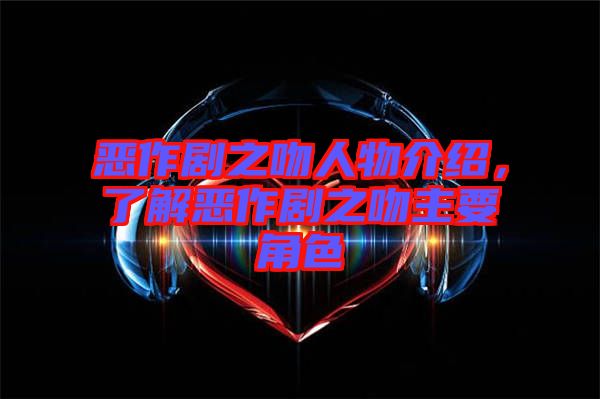 惡作劇之吻人物介紹，了解惡作劇之吻主要角色