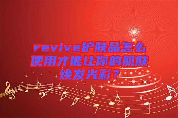 revive護膚品怎么使用才能讓你的肌膚煥發(fā)光彩？