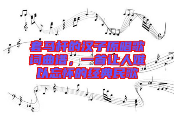 套馬桿的漢子原唱歌詞曲譜，一首讓人難以忘懷的經(jīng)典民歌
