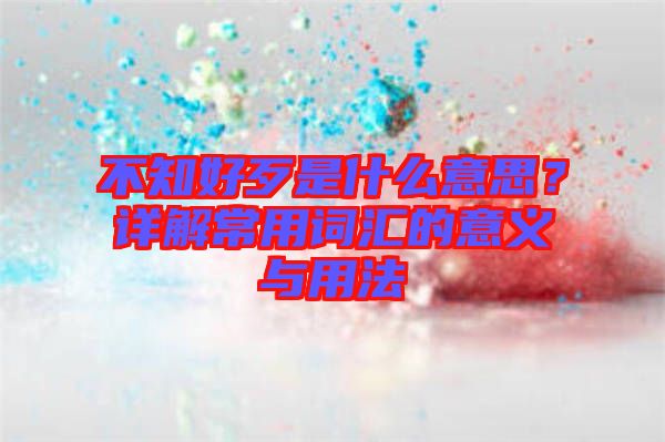 不知好歹是什么意思？詳解常用詞匯的意義與用法
