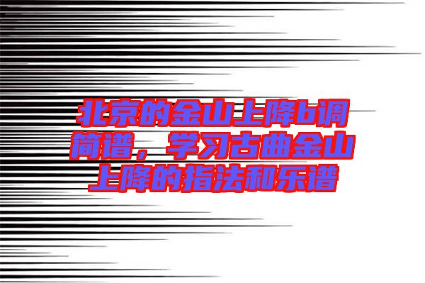 北京的金山上降b調(diào)簡(jiǎn)譜，學(xué)習(xí)古曲金山上降的指法和樂譜