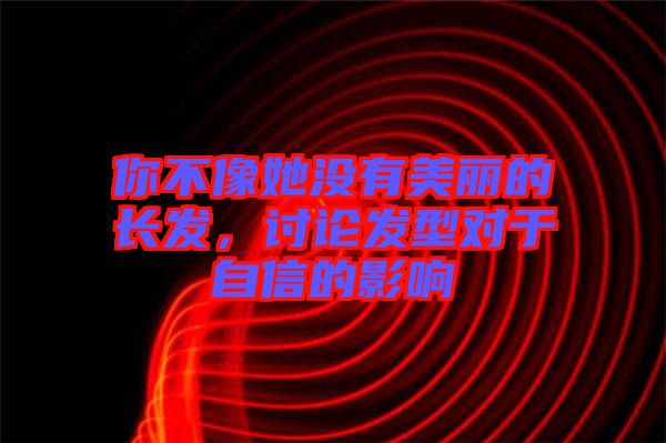 你不像她沒有美麗的長(zhǎng)發(fā)，討論發(fā)型對(duì)于自信的影響