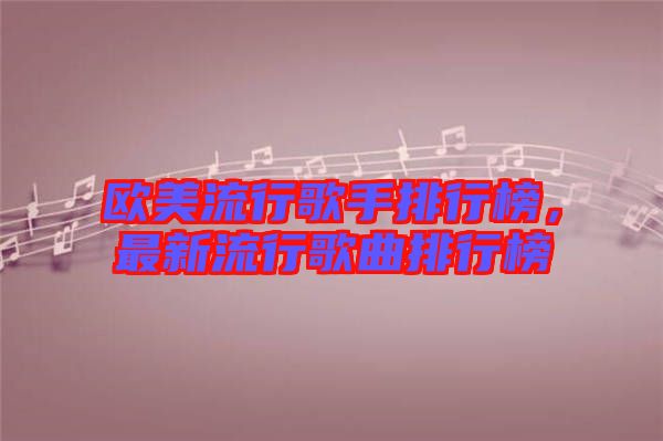 歐美流行歌手排行榜，最新流行歌曲排行榜