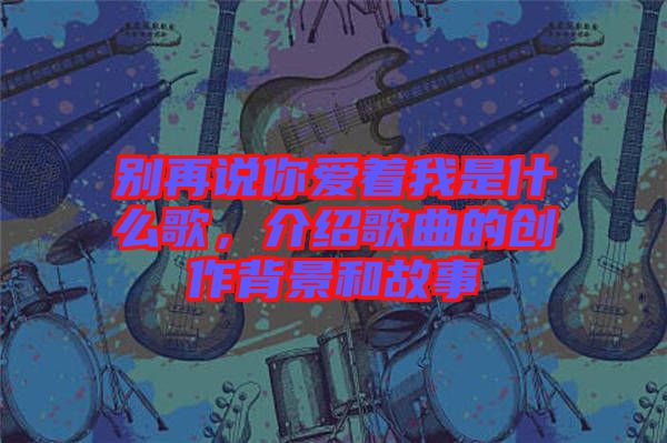 別再說你愛著我是什么歌，介紹歌曲的創(chuàng)作背景和故事