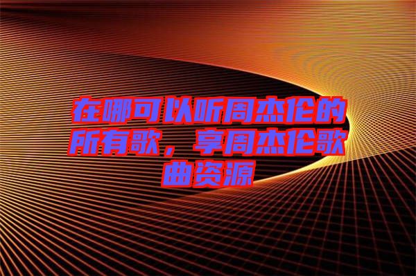 在哪可以聽(tīng)周杰倫的所有歌，享周杰倫歌曲資源