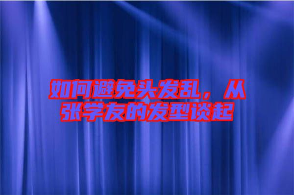 如何避免頭發(fā)亂，從張學(xué)友的發(fā)型談起