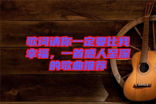 歌詞請你一定要比我幸福，一首感人至深的歌曲推薦